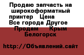 Продаю запчасть на широкоформатный принтер › Цена ­ 950 - Все города Другое » Продам   . Крым,Белогорск